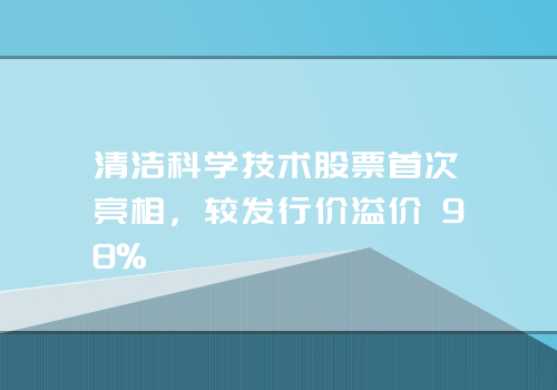清洁科学技术股票**次亮相，较发行价溢价 98%