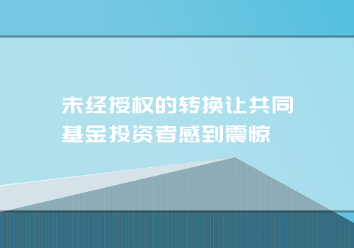 印度独立共同基金经销商：未经授权的转换让共同基金投资者感到震惊